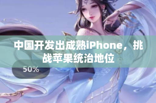 中国开发出成熟iPhone，挑战苹果统治地位