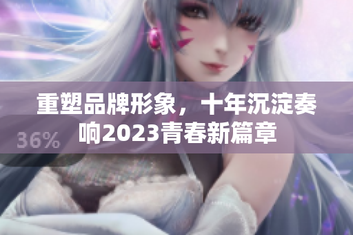 重塑品牌形象，十年沉淀奏响2023青春新篇章