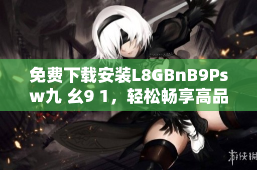 免费下载安装L8GBnB9Psw九 幺9 1，轻松畅享高品质网络体验