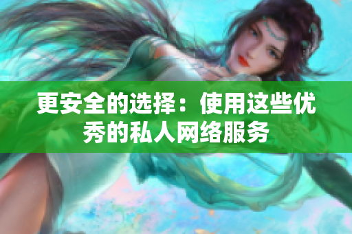 更安全的选择：使用这些优秀的私人网络服务