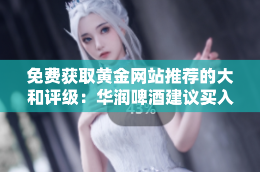免费获取黄金网站推荐的大和评级：华润啤酒建议买入！