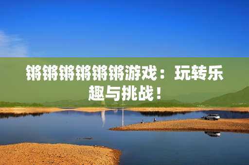 锵锵锵锵锵锵游戏：玩转乐趣与挑战！