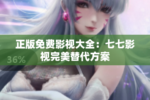正版免费影视大全：七七影视完美替代方案