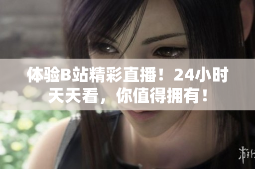 体验B站精彩直播！24小时天天看，你值得拥有！