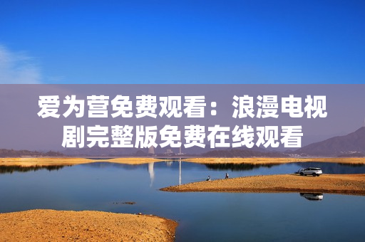 爱为营免费观看：浪漫电视剧完整版免费在线观看