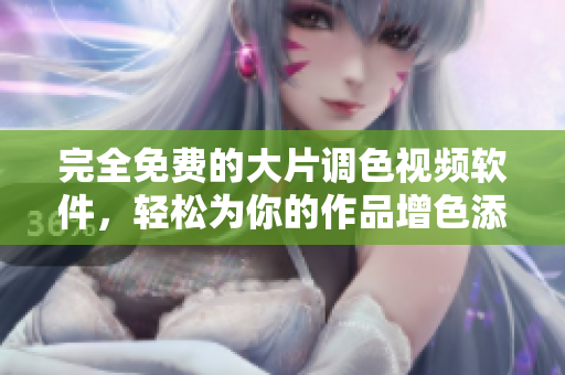 完全免费的大片调色视频软件，轻松为你的作品增色添彩