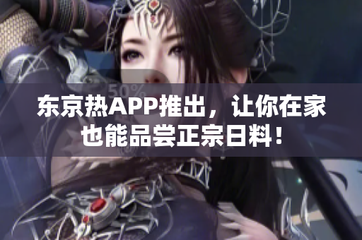 东京热APP推出，让你在家也能品尝正宗日料！