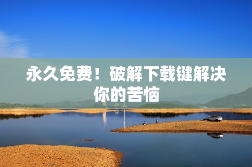 永久免费！破解下载键解决你的苦恼