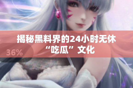 揭秘黑料界的24小时无休“吃瓜”文化