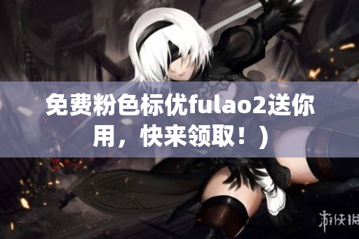 免费粉色标优fulao2送你用，快来领取！)
