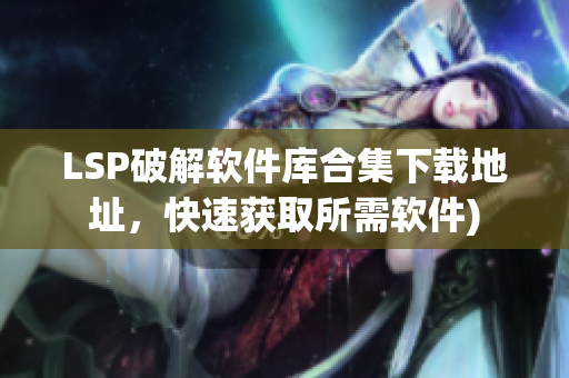 LSP破解软件库合集下载地址，快速获取所需软件)