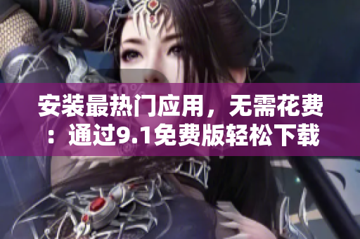 安装最热门应用，无需花费：通过9.1免费版轻松下载软件
