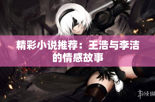 精彩小说推荐：王浩与李洁的情感故事