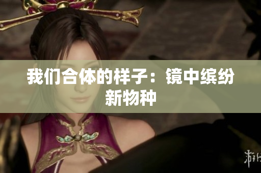 我们合体的样子：镜中缤纷新物种