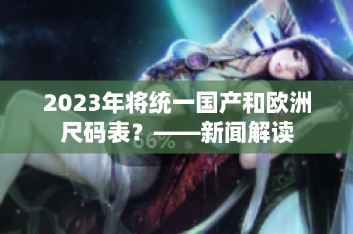 2023年将统一国产和欧洲尺码表？——新闻解读