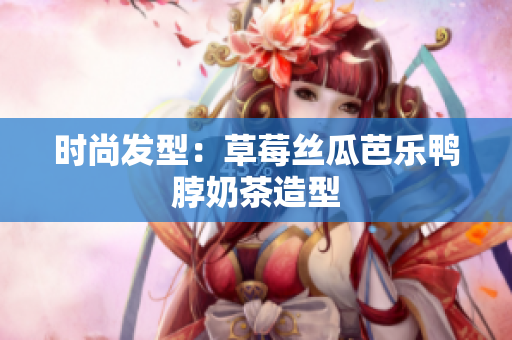 时尚发型：草莓丝瓜芭乐鸭脖奶茶造型