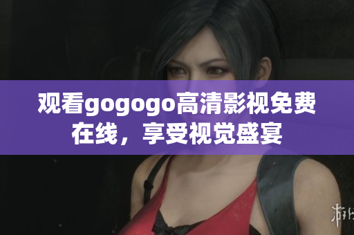 观看gogogo高清影视免费在线，享受视觉盛宴