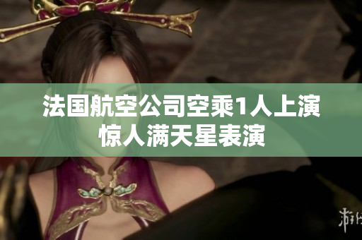 法国航空公司空乘1人上演惊人满天星表演