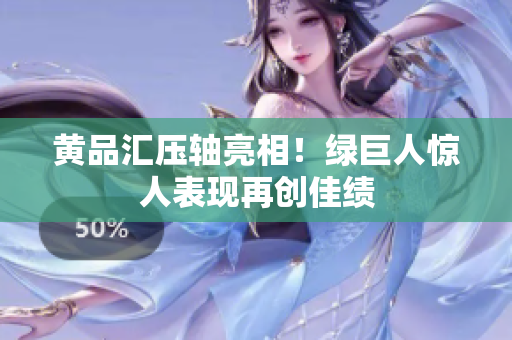 黄品汇压轴亮相！绿巨人惊人表现再创佳绩