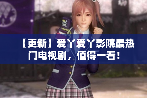 【更新】爱丫爱丫影院最热门电视剧，值得一看！