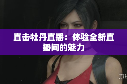 直击牡丹直播：体验全新直播间的魅力