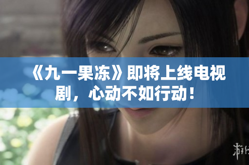 《九一果冻》即将上线电视剧，心动不如行动！
