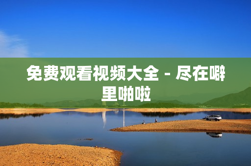 免费观看视频大全 - 尽在噼里啪啦