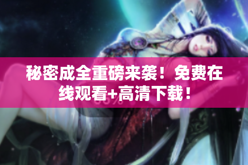 秘密成全重磅来袭！免费在线观看+高清下载！