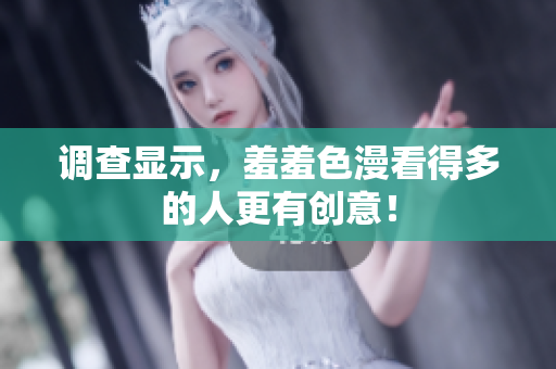 调查显示，羞羞色漫看得多的人更有创意！