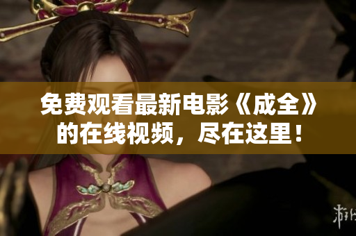 免费观看最新电影《成全》的在线视频，尽在这里！
