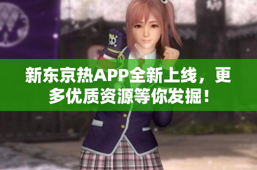 新东京热APP全新上线，更多优质资源等你发掘！