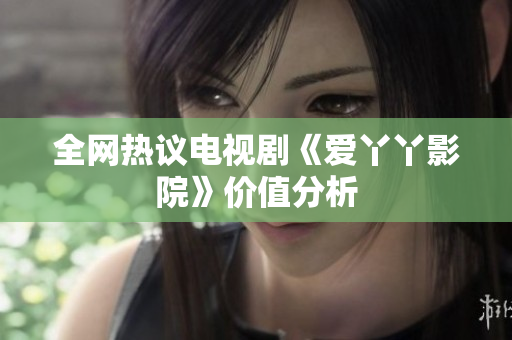 全网热议电视剧《爱丫丫影院》价值分析