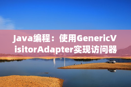 Java编程：使用GenericVisitorAdapter实现访问器模式