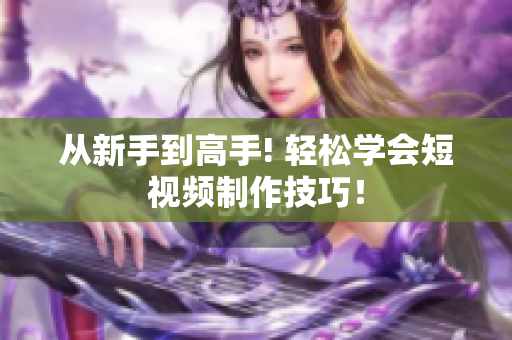 从新手到高手! 轻松学会短视频制作技巧！