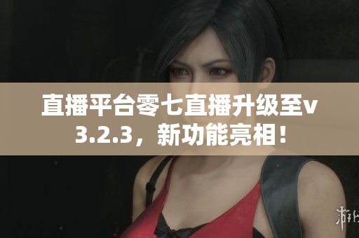 直播平台零七直播升级至v3.2.3，新功能亮相！