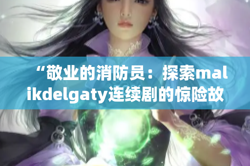 “敬业的消防员：探索malikdelgaty连续剧的惊险故事”