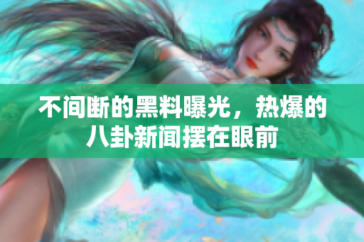 不间断的黑料曝光，热爆的八卦新闻摆在眼前