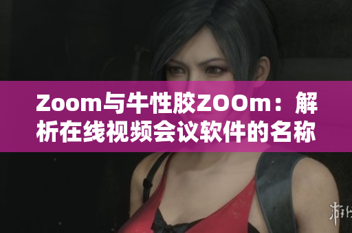 Zoom与牛性胶ZOOm：解析在线视频会议软件的名称来源