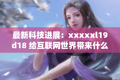 最新科技进展：xxxxxl19d18 给互联网世界带来什么样的变革？)