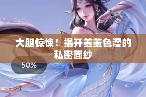 大胆惊悚！揭开羞羞色漫的私密面纱