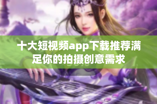 十大短视频app下载推荐满足你的拍摄创意需求