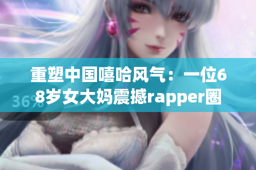 重塑中国嘻哈风气：一位68岁女大妈震撼rapper圈