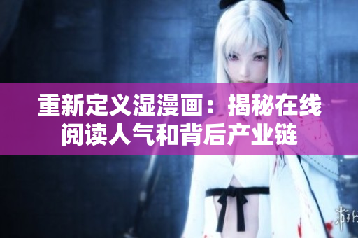 重新定义湿漫画：揭秘在线阅读人气和背后产业链