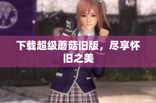 下载超级蘑菇旧版，尽享怀旧之美