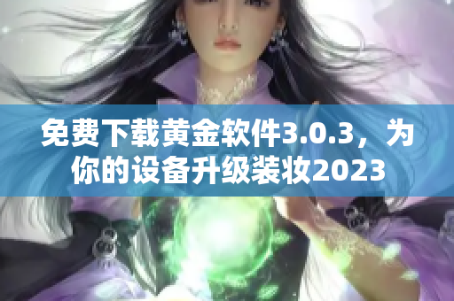 免费下载黄金软件3.0.3，为你的设备升级装妆2023