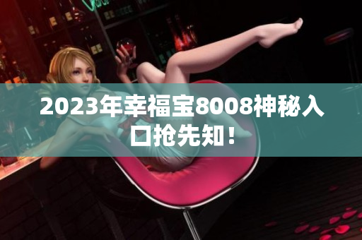 2023年幸福宝8008神秘入口抢先知！