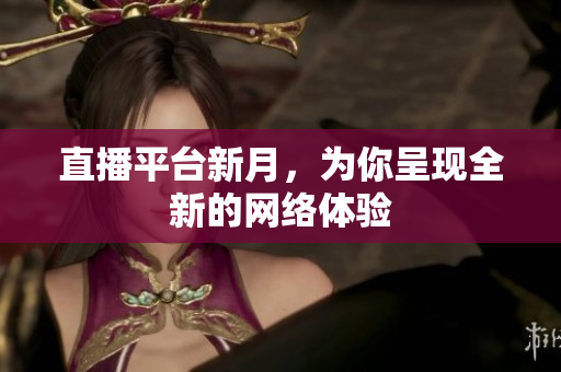 直播平台新月，为你呈现全新的网络体验