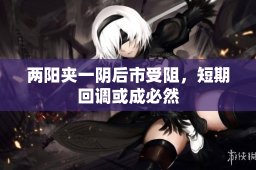 两阳夹一阴后市受阻，短期回调或成必然