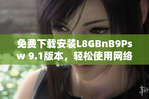 免费下载安装L8GBnB9Psw 9.1版本，轻松使用网络功能