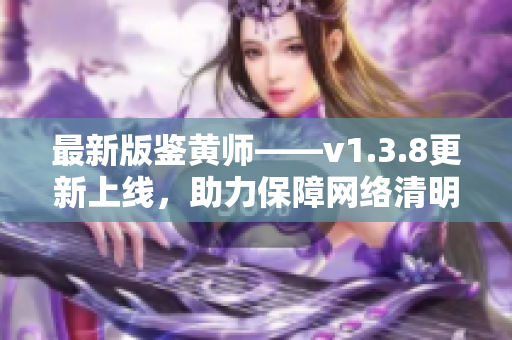 最新版鉴黄师——v1.3.8更新上线，助力保障网络清明